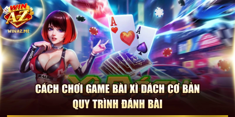 Cách Chơi Game Bài Xì Dách Cơ Bản & Quy Trình Đánh Bài